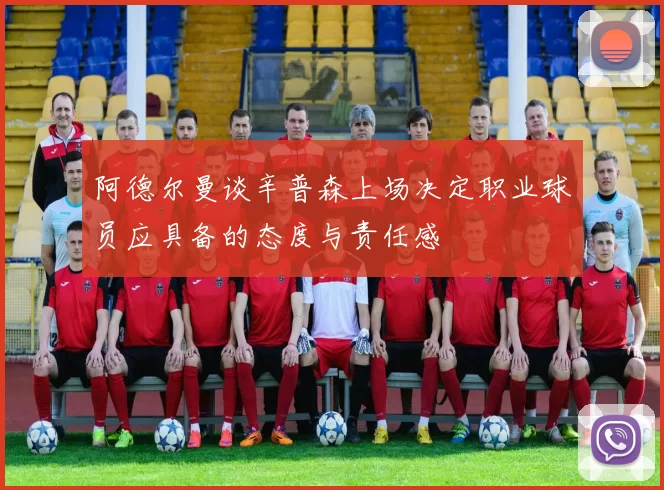 阿德尔曼谈辛普森上场决定职业球员应具备的态度与责任感