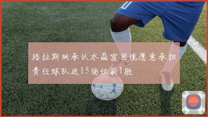 格拉斯纳承认水晶宫困境愿意承担责任球队近15场仅获1胜
