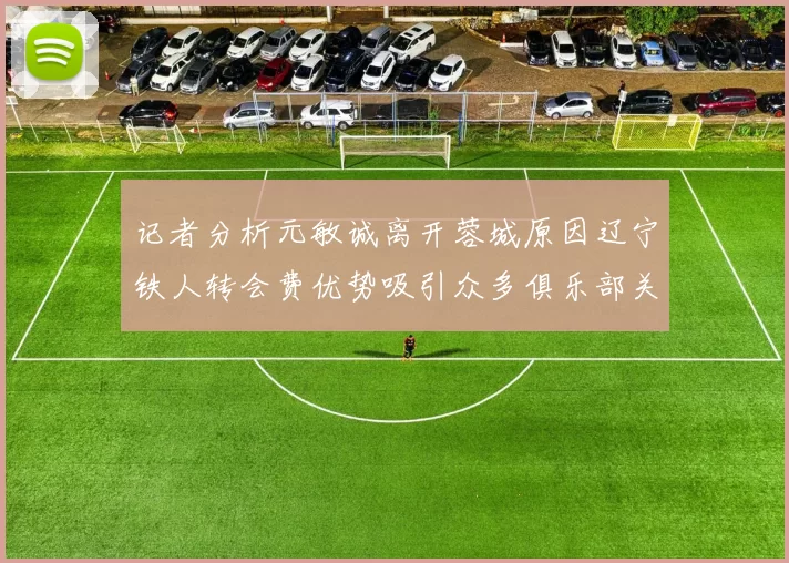 记者分析元敏诚离开蓉城原因辽宁铁人转会费优势吸引众多俱乐部关注
