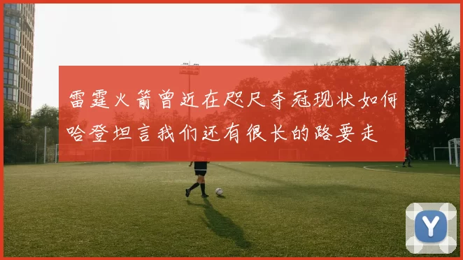雷霆火箭曾近在咫尺夺冠现状如何哈登坦言我们还有很长的路要走