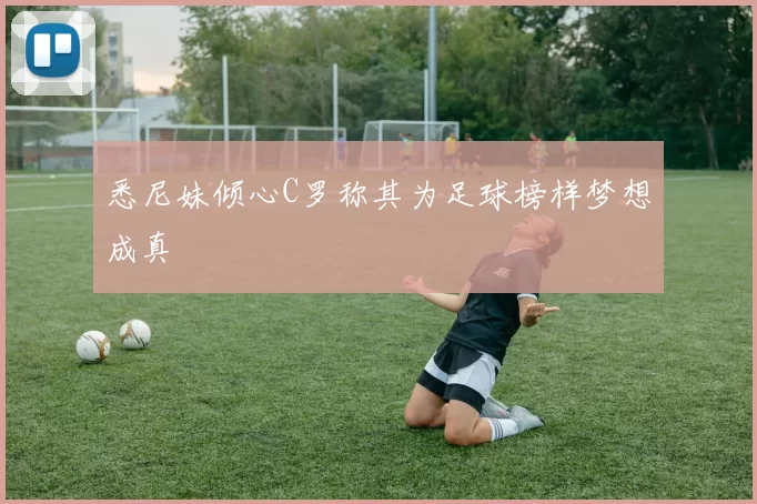 悉尼妹倾心C罗称其为足球榜样梦想成真