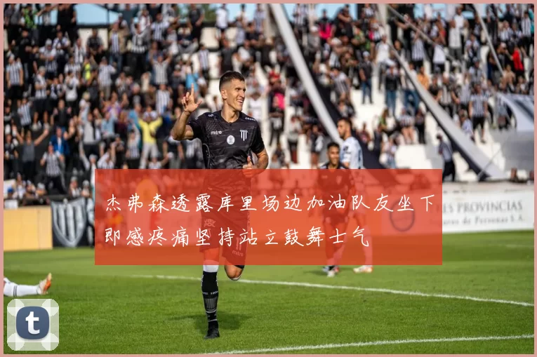 杰弗森透露库里场边加油队友坐下即感疼痛坚持站立鼓舞士气