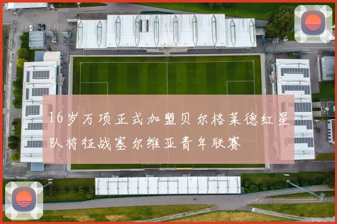 16岁万项正式加盟贝尔格莱德红星队将征战塞尔维亚青年联赛