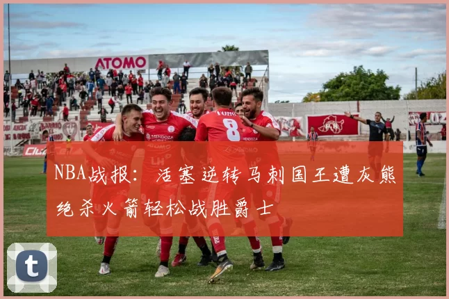 NBA战报：活塞逆转马刺国王遭灰熊绝杀火箭轻松战胜爵士