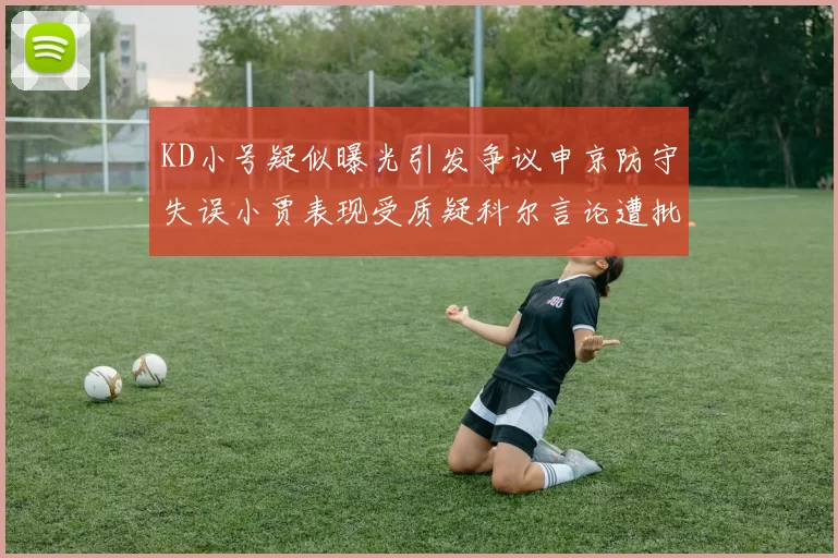 KD小号疑似曝光引发争议申京防守失误小贾表现受质疑科尔言论遭批评
