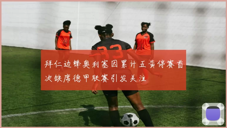 拜仁边锋奥利塞因累计五黄停赛首次缺席德甲联赛引发关注