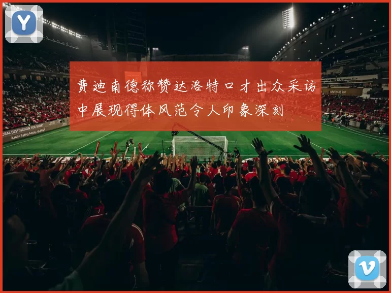 费迪南德称赞达洛特口才出众采访中展现得体风范令人印象深刻