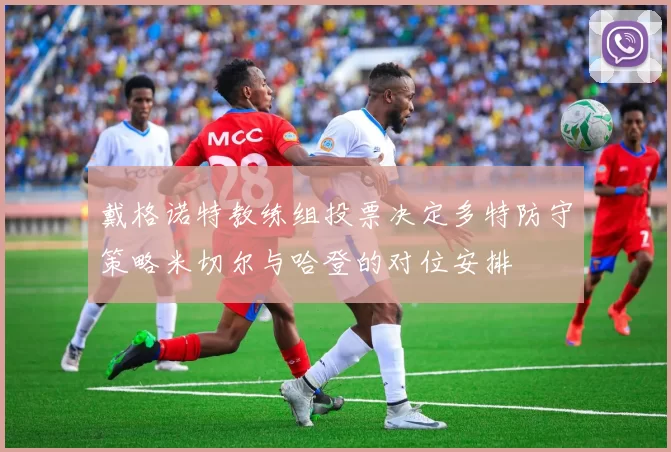 戴格诺特教练组投票决定多特防守策略米切尔与哈登的对位安排