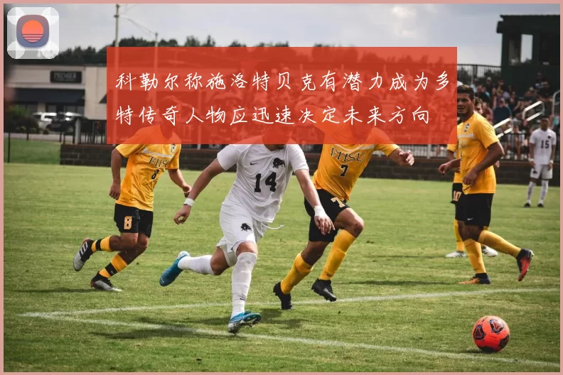 科勒尔称施洛特贝克有潜力成为多特传奇人物应迅速决定未来方向