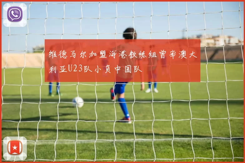维德马尔加盟海港教练组曾率澳大利亚U23队小负中国队