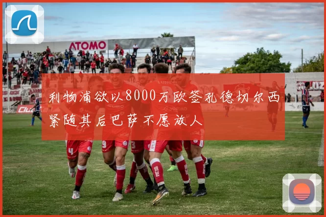 利物浦欲以8000万欧签孔德切尔西紧随其后巴萨不愿放人