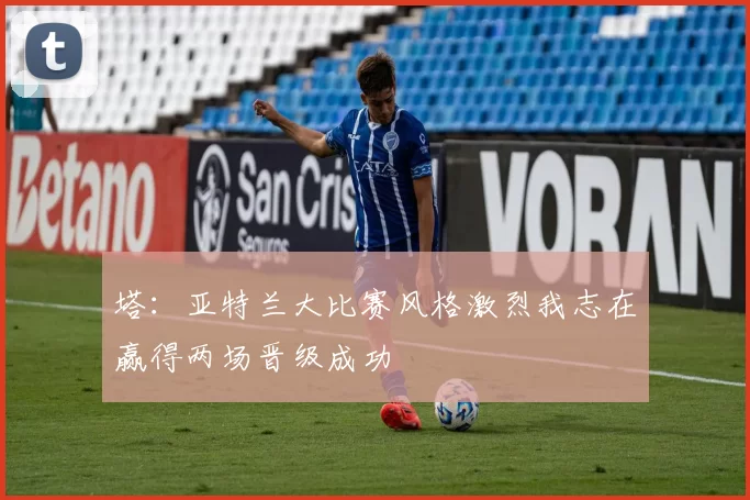 塔：亚特兰大比赛风格激烈我志在赢得两场晋级成功