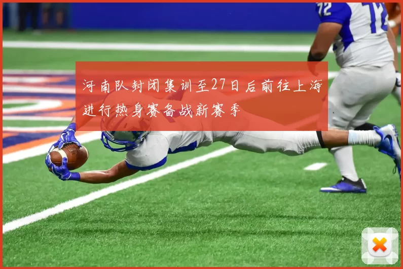 河南队封闭集训至27日后前往上海进行热身赛备战新赛季