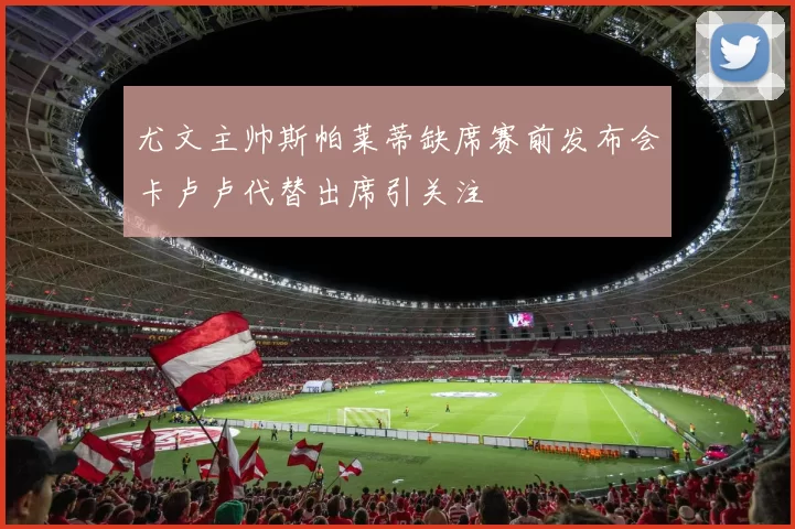 尤文主帅斯帕莱蒂缺席赛前发布会卡卢卢代替出席引关注