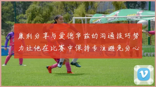 康利分享与爱德华兹的沟通技巧努力让他在比赛中保持专注避免分心