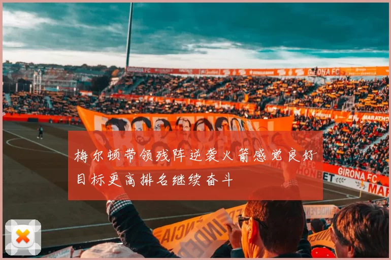 梅尔顿带领残阵逆袭火箭感觉良好目标更高排名继续奋斗