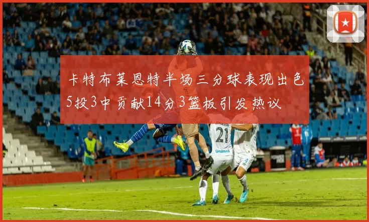 卡特布莱恩特半场三分球表现出色5投3中贡献14分3篮板引发热议