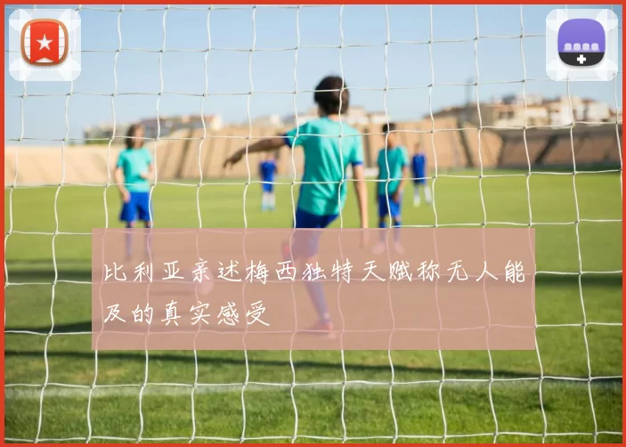 比利亚亲述梅西独特天赋称无人能及的真实感受