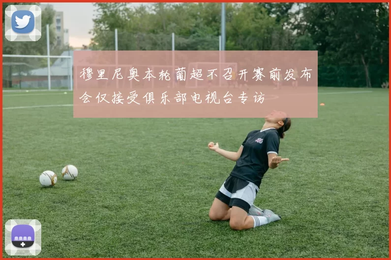 穆里尼奥本轮葡超不召开赛前发布会仅接受俱乐部电视台专访