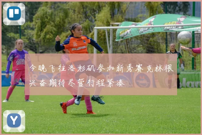 今晚飞往洛杉矶参加新秀赛克林根兴奋期待尽管行程紧凑