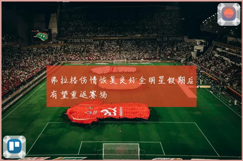 弗拉格伤情恢复良好全明星假期后有望重返赛场