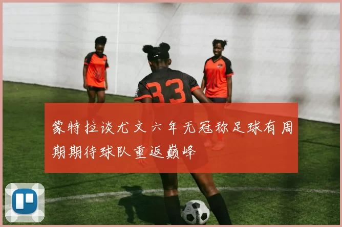 蒙特拉谈尤文六年无冠称足球有周期期待球队重返巅峰