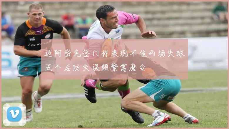 迈阿密免签门将表现不佳两场失球五个后防失误频繁需磨合