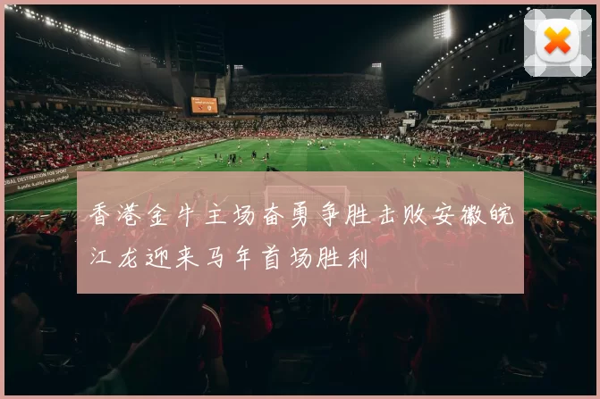 香港金牛主场奋勇争胜击败安徽皖江龙迎来马年首场胜利
