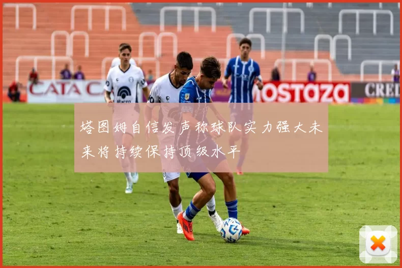 塔图姆自信发声称球队实力强大未来将持续保持顶级水平