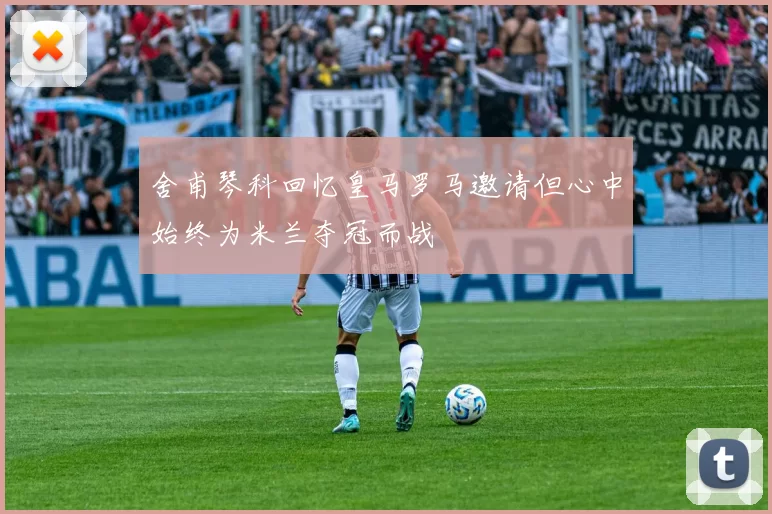 舍甫琴科回忆皇马罗马邀请但心中始终为米兰夺冠而战
