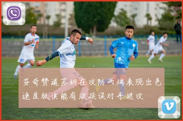 芬奇赞道苏姆在攻防两端表现出色速度极快能有效延误对手进攻