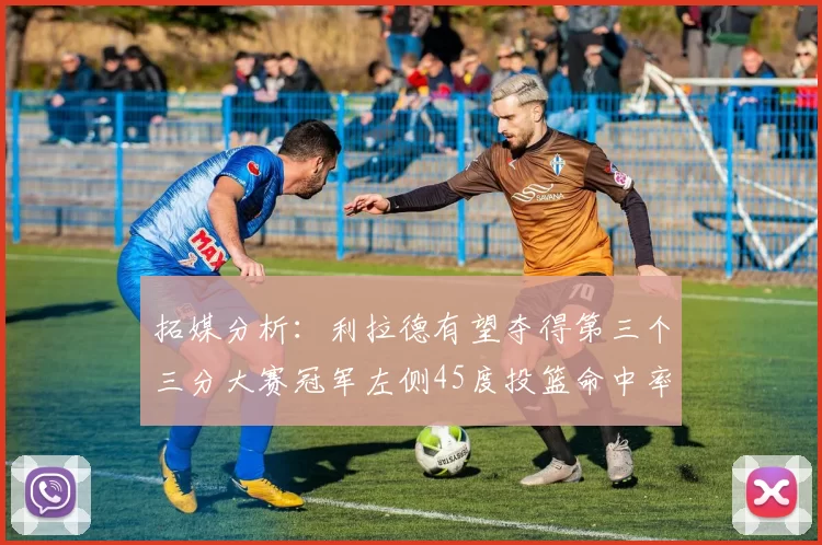 拓媒分析：利拉德有望夺得第三个三分大赛冠军左侧45度投篮命中率惊人