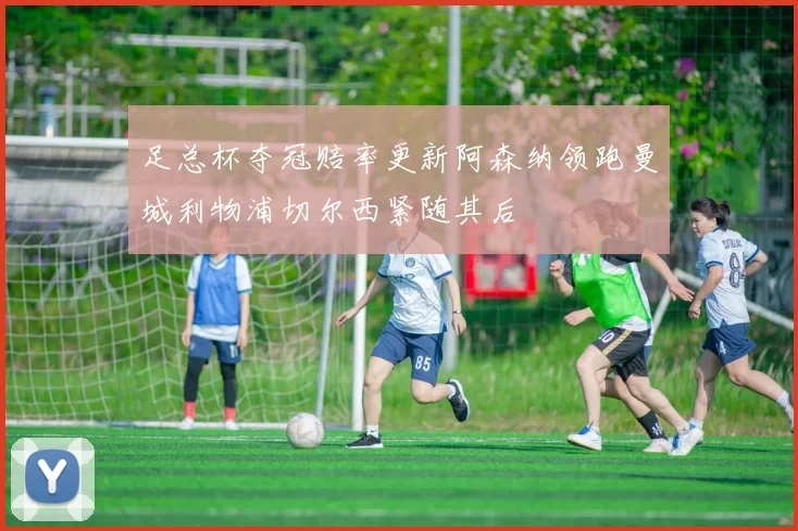 足总杯夺冠赔率更新阿森纳领跑曼城利物浦切尔西紧随其后