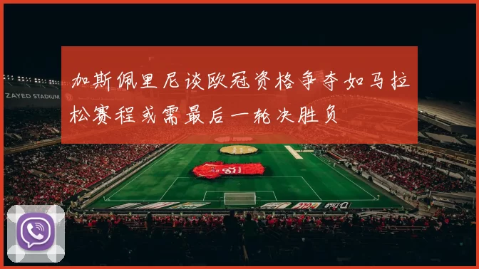 加斯佩里尼谈欧冠资格争夺如马拉松赛程或需最后一轮决胜负