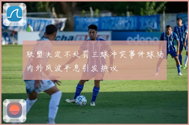 联盟决定不处罚三球冲突事件球场内外风波平息引发热议