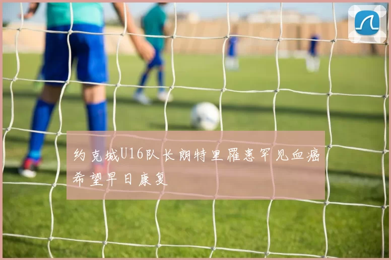 约克城U16队长朗特里罹患罕见血癌希望早日康复